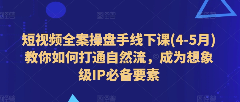 短视频全案操盘手线下课(4-5月)教你如何打通自然流，成为想象级IP必备要素-创业项目网