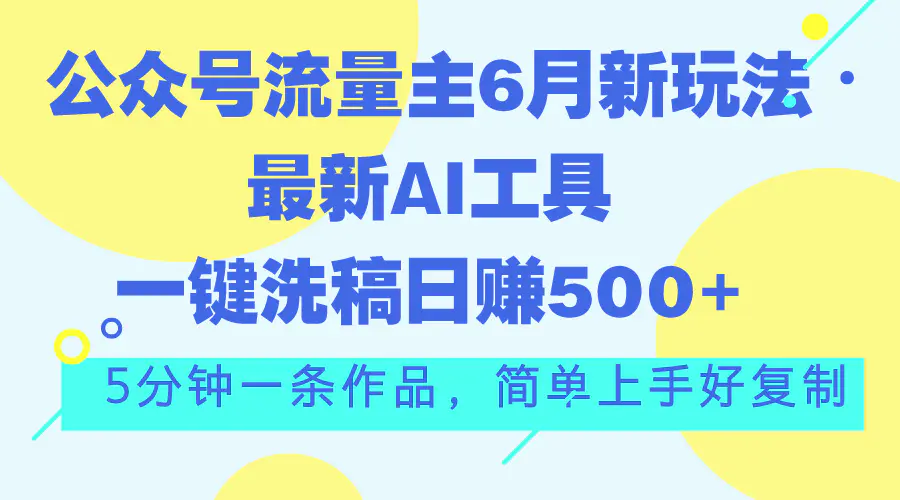 公众号流量主6月新玩法，最新AI工具一键洗稿单号日赚500+，5分钟一条作品-创业项目网