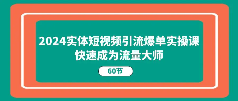 2024实体短视频引流爆单实操课，快速成为流量大师（60节）-创业项目网