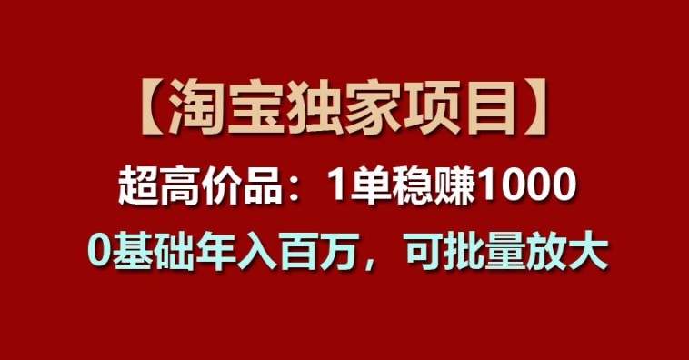 【淘宝独家项目】超高价品：1单稳赚1k多，0基础年入百W，可批量放大-创业项目网