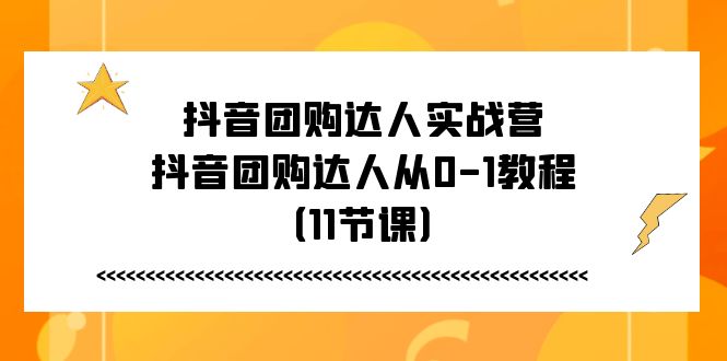 抖音团购达人实战营，抖音团购达人从0-1教程（11节课）-创业项目网