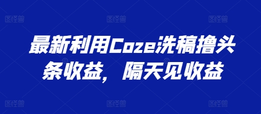 最新利用Coze洗稿撸头条收益，隔天见收益-创业项目网