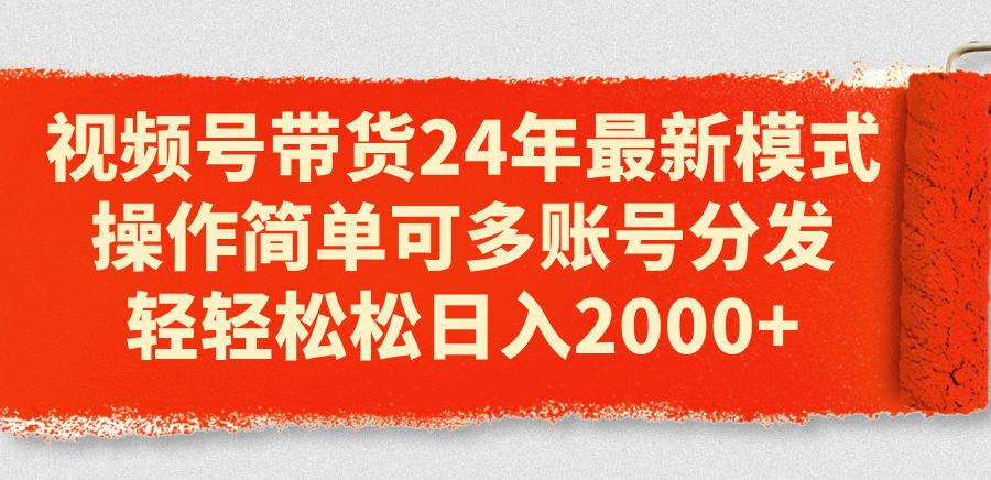 视频号带货24年最新模式，操作简单可多账号分发，轻轻松松日入2000+-创业项目网