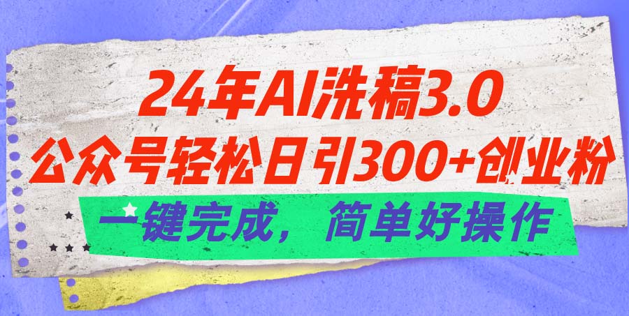 24年Ai洗稿3.0，公众号轻松日引300+创业粉，一键完成，简单好操作-创业项目网