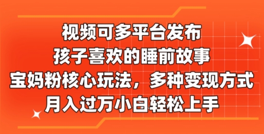 视频可多平台发布，孩子喜欢的睡前故事，宝妈粉核心玩法，多种变现方式-创业项目网