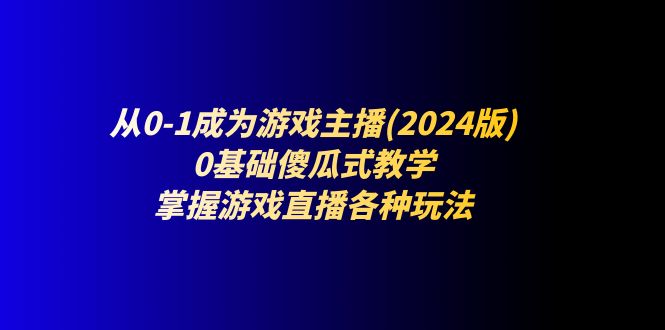 从0-1成为游戏主播(2024版)：0基础傻瓜式教学，掌握游戏直播各种玩法-创业项目网