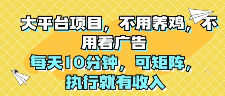 大平台项目，不用养鸡，不用看广告，每天10分钟，可矩阵，执行就有收入-创业项目网