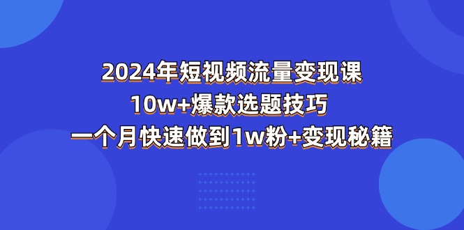 2024年短视频-流量变现课：10w+爆款选题技巧 一个月快速做到1w粉+变现秘籍-创业项目网