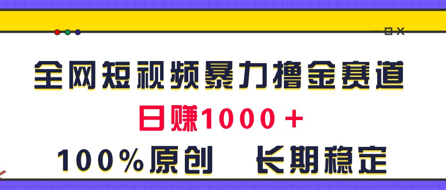 全网短视频暴力撸金赛道，日入1000＋！原创玩法，长期稳定-创业项目网