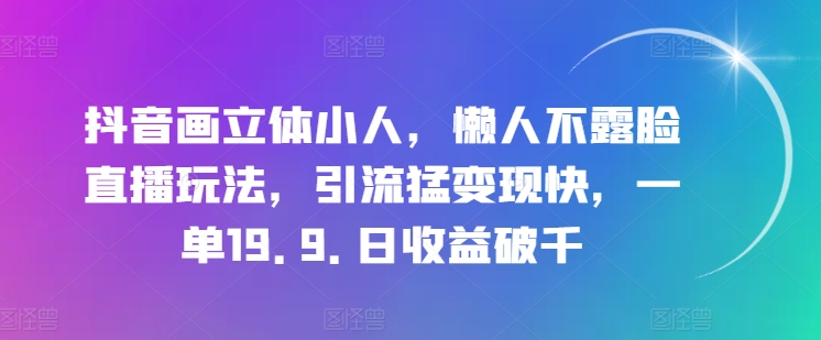 抖音画立体小人，懒人不露脸直播玩法，引流猛变现快，一单19.9.日收益破千-创业项目网