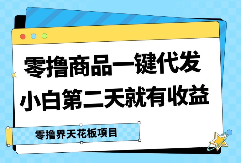 零撸商品一键代发，第二天就有收益，小白后期也能有每天几十块的收益-创业项目网