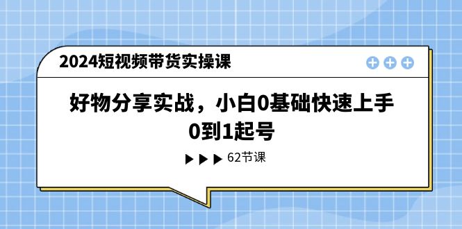 2024短视频带货实操课，好物分享实战，小白0基础快速上手，0到1起号-创业项目网