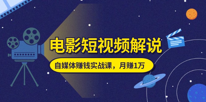 电影短视频解说，自媒体赚钱实战课，教你做电影解说短视频，月赚1万-创业项目网