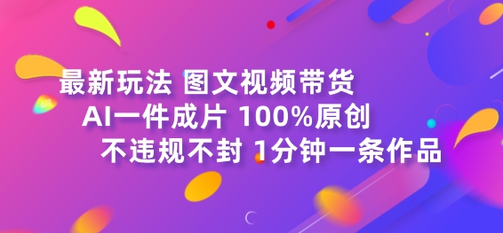 图文视频带货最新玩法，AI一键成片，100%原创，不违规不封号，1分钟一条作品-创业项目网