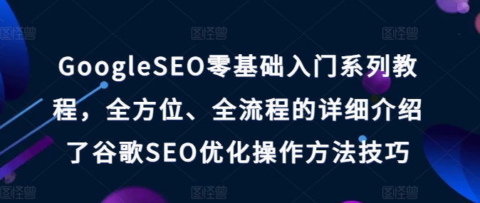 GoogleSEO零基础入门系列教程，全方位、全流程的详细介绍了谷歌SEO优化操作方法技巧-创业项目网