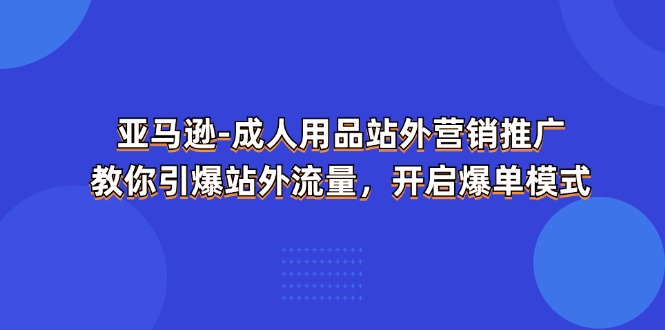 亚马逊成人用品站外营销推广 教你引爆站外流量，开启爆单模式-创业项目网