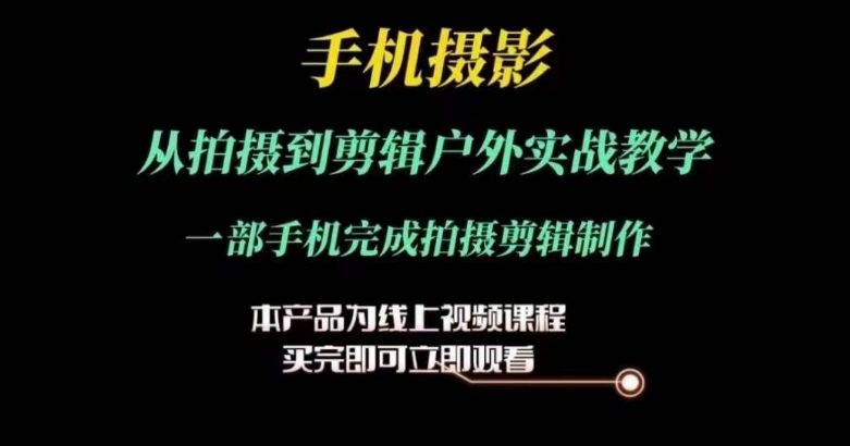 运镜剪辑实操课，手机摄影从拍摄到剪辑户外实战教学，一部手机完成拍摄剪辑制作-创业项目网