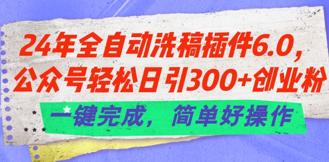 24年全自动洗稿插件6.0.公众号轻松日引300+创业粉，一键完成，简单好操作-创业项目网