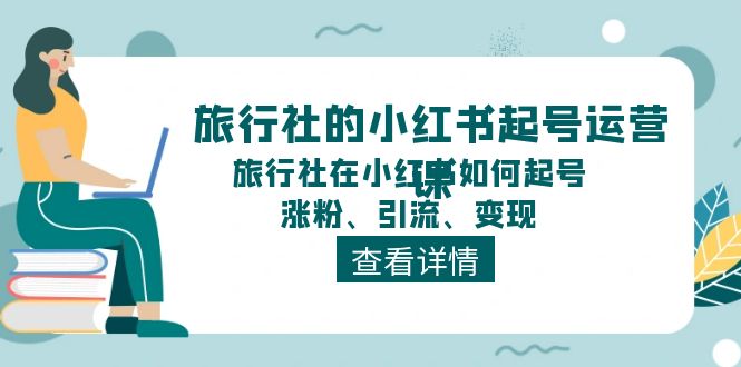 旅行社的小红书起号运营课，旅行社在小红书如何起号、涨粉、引流、变现-创业项目网