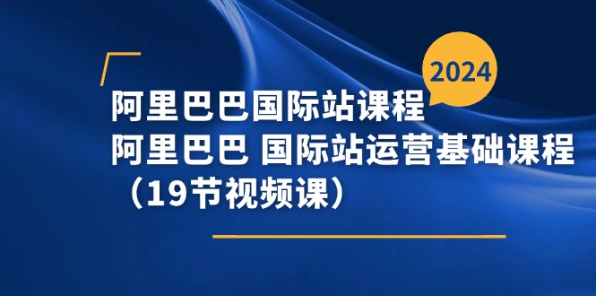 阿里巴巴国际站课程，阿里巴巴国际站运营基础课程（19节视频课）-创业项目网