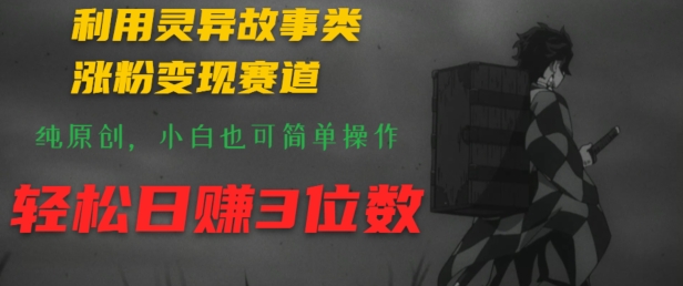 利用灵异故事类涨粉变现赛道，纯原创，小白也可简单操作，轻松日赚3位数-创业项目网