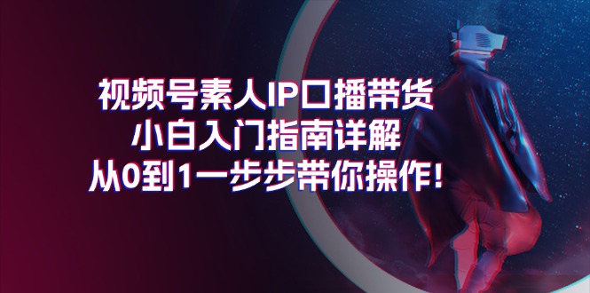 视频号素人IP口播带货小白入门指南详解，从0到1一步步带你操作!-创业项目网