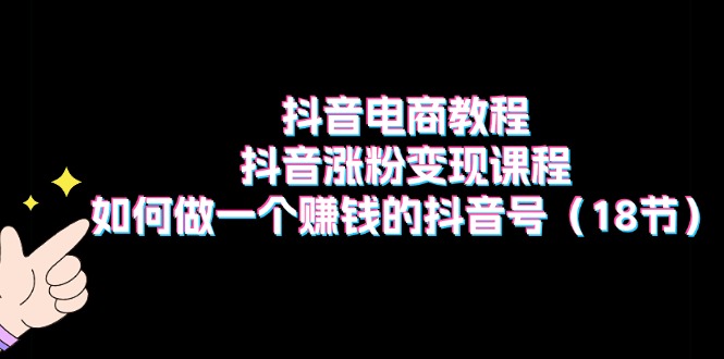 抖音电商教程：抖音涨粉变现课程：如何做一个赚钱的抖音号（18节）-创业项目网