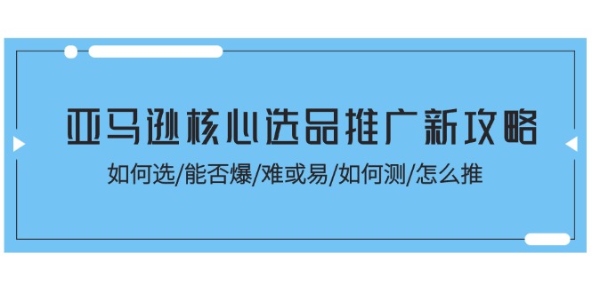 亚马逊核心选品推广新攻略！如何选/能否爆/难或易/如何测/怎么推-创业项目网