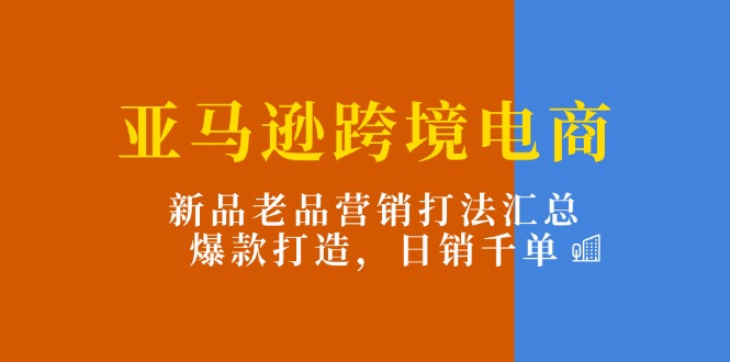 亚马逊跨境电商：新品老品营销打法汇总，爆款打造，日销千单-创业项目网