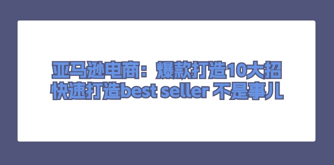 亚马逊电商：爆款打造10大招，快速打造best seller 不是事儿-创业项目网