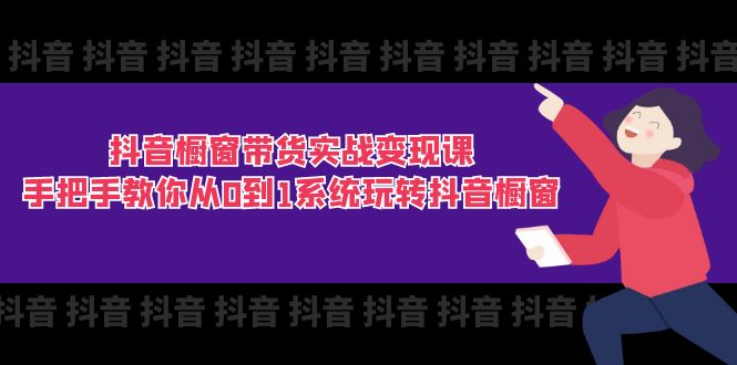 抖音橱窗带货实战变现课：手把手教你从0到1系统玩转抖音橱窗-11节-创业项目网