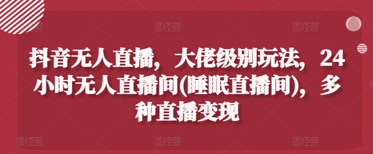 抖音无人直播，大佬级别玩法，24小时无人直播间(睡眠直播间)，多种直播变现-创业项目网