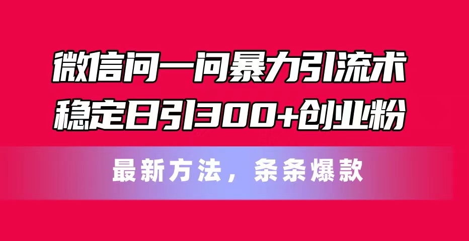 微信问一问暴力引流术，稳定日引300+创业粉，最新方法，条条爆款-创业项目网