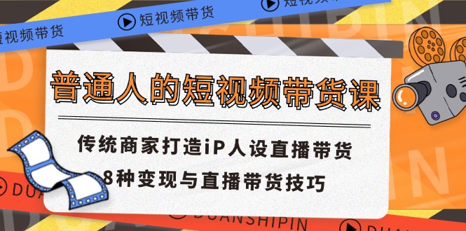 普通人的短视频带货课 传统商家打造iP人设直播带货 8种变现与直播带货技巧-创业项目网