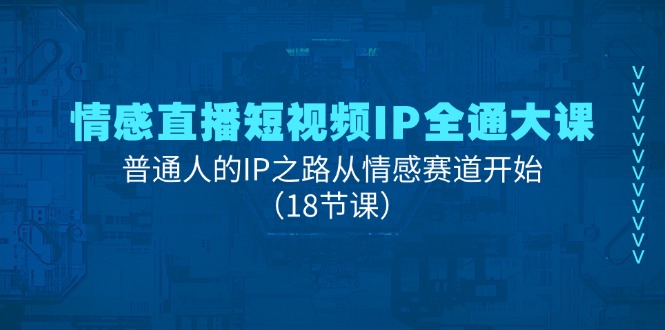 情感直播短视频IP全通大课，普通人的IP之路从情感赛道开始（18节课）-创业项目网