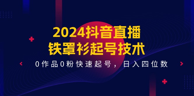 2024抖音直播-铁罩衫起号技术，0作品0粉快速起号，日入四位数（14节课）-创业项目网