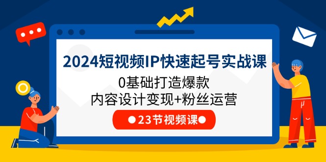 2024短视频IP快速起号实战课，0基础打造爆款内容设计变现+粉丝运营(23节)-创业项目网