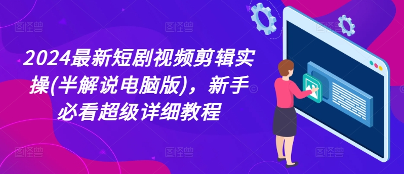 2024最新短剧视频剪辑实操(半解说电脑版)，新手必看超级详细教程-创业项目网