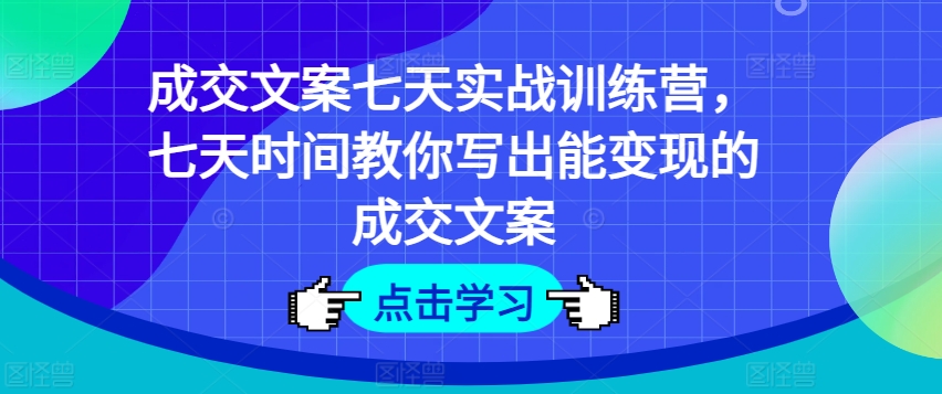 成交文案七天实战训练营，七天时间教你写出能变现的成交文案-创业项目网