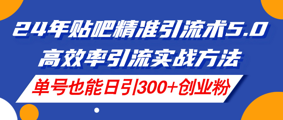 2024年贴吧精准引流术5.0，高效率引流实战方法，单号也能日引300+创业粉-创业项目网