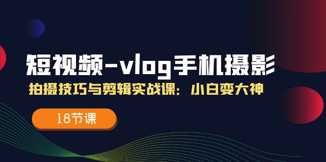 短视频-vlog手机摄影：拍摄技巧与剪辑实战课：小白变大神（18节课）-创业项目网