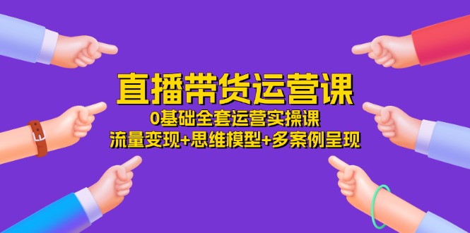 直播带货运营课，0基础全套运营实操课 流量变现+思维模型+多案例呈现-34节-创业项目网