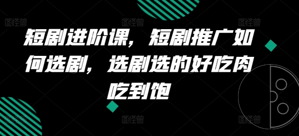 短剧进阶课，短剧推广如何选剧，选剧选的好吃肉吃到饱-创业项目网