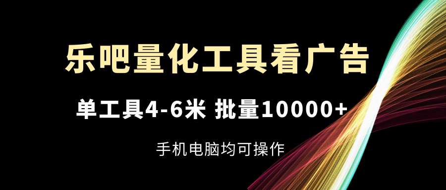 乐吧量化工具看广告，单工具4-6米，批量10000+，手机电脑均可操作-创业项目网