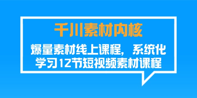 千川素材内核，爆量素材线上课程，系统化学习12节短视频素材课程-创业项目网