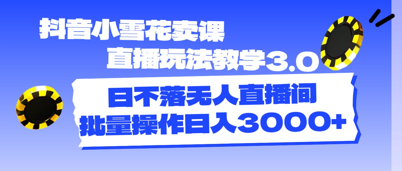 抖音小雪花卖课直播玩法教学3.0，日不落无人直播间，批量操作日入3000+-创业项目网