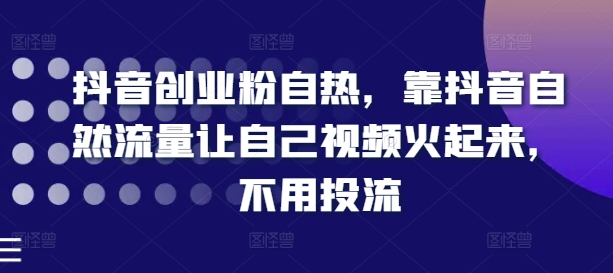 抖音创业粉自热，靠抖音自然流量让自己视频火起来，不用投流-创业项目网