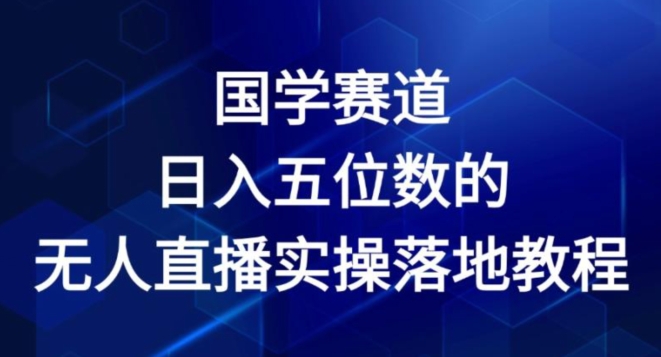 国学赛道-2024年日入五位数无人直播实操落地教程-创业项目网