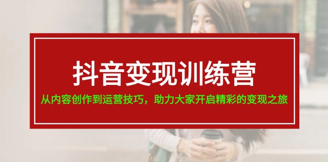 抖音变现训练营，从内容创作到运营技巧，助力大家开启精彩的变现之旅-19节-创业项目网