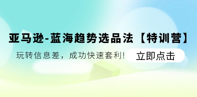 亚马逊-蓝海趋势选品法【特训营】：玩转信息差，成功快速套利-创业项目网